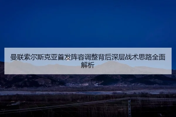 曼联索尔斯克亚首发阵容调整背后深层战术思路全面解析 | KAIYUN SPORTS