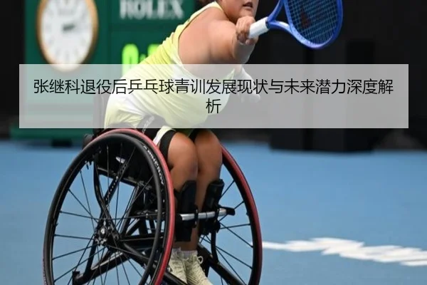 张继科退役后乒乓球青训发展现状与未来潜力深度解析（KAIYUN SPORTS）