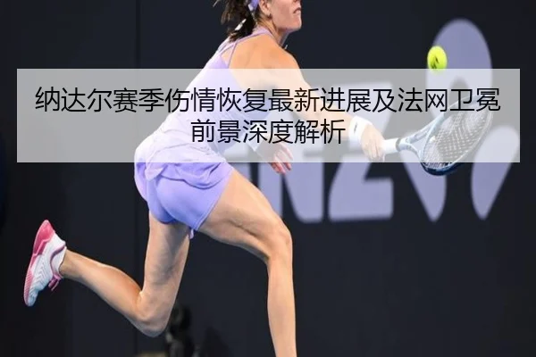 纳达尔赛季伤情恢复最新进展及法网卫冕前景深度解析（KAIYUN SPORTS）